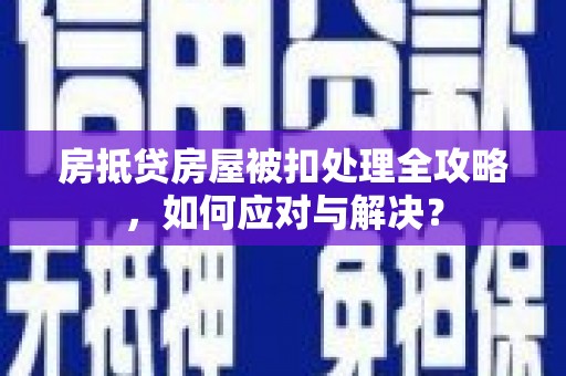 西林房抵贷房屋被扣处理全攻略，如何应对与解决？