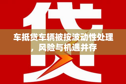 福清车抵贷车辆被按波动性处理，风险与机遇并存